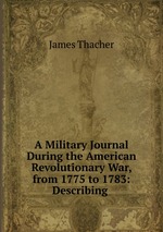 A Military Journal During the American Revolutionary War, from 1775 to 1783: Describing