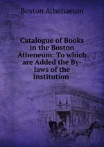 Catalogue of Books in the Boston Atheneum: To which are Added the By-laws of the Institution