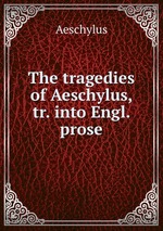 The tragedies of Aeschylus, tr. into Engl. prose