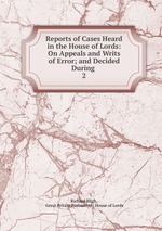 Reports of Cases Heard in the House of Lords: On Appeals and Writs of Error; and Decided During .. 2