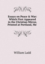 Essays on Peace & War: Which First Appeared in the Christian Mirror, Printed at Portland, Me