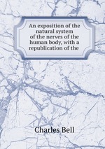 An exposition of the natural system of the nerves of the human body, with a republication of the