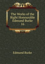 The Works of the Right Honourable Edmund Burke. 16