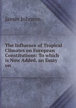 The Influence of Tropical Climates on European Constitutions: To which is Now Added, an Essay on