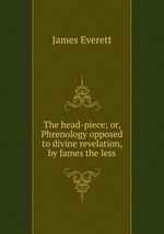 The head-piece; or, Phrenology opposed to divine revelation, by James the less