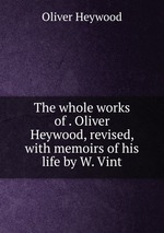 The whole works of . Oliver Heywood, revised, with memoirs of his life by W. Vint