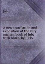 A new translation and exposition of the very ancient book of Job; with notes, by J. Fry