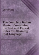 The Complete Italian Master: Containing the Best and Easiest Rules for Attaining that Language