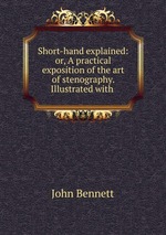 Short-hand explained: or, A practical exposition of the art of stenography. Illustrated with