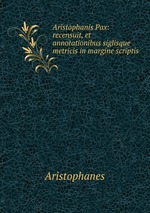 Aristophanis Pax: recensuit, et annotationibus siglisque metricis in margine scriptis