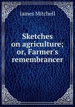 Sketches on agriculture; or, Farmer`s remembrancer