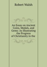 An Essay on Ancient Coins, Medals, and Gems: As Illustrating the Progress of Christianity in the