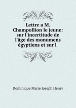 Lettre a M. Champollion le jeune: sur l`incertitude de l`ge des monumens gyptiens et sur l