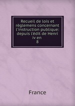 Recueil de lois et rglemens concernant l`instruction publique: depuis l`dit de Henri iv en .. 8