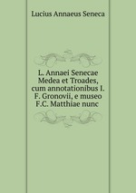 L. Annaei Senecae Medea et Troades, cum annotationibus I.F. Gronovii, e museo F.C. Matthiae nunc