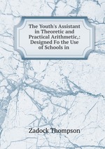 The Youth`s Assistant in Theoretic and Practical Arithmetic,: Designed Fo the Use of Schools in