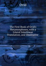 The First Book of Ovid`s Metamorphoses, with a Literal Interlinear Translation, and Illustrative