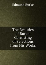The Beauties of Burke: Consisting of Selections from His Works