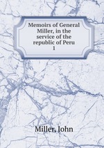 Memoirs of General Miller, in the service of the republic of Peru. 1