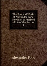 The Poetical Works of Alexander Pope: To which is Prefixed a Life of the Author. 1