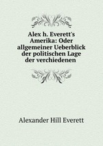 Alex h. Everett`s Amerika: Oder allgemeiner Ueberblick der politischen Lage der verchiedenen