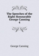 The Speeches of the Right Honourable George Canning. 4