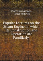 Popular Lectures on the Steam Engine, in which Its Construction and Operation are Familiarly