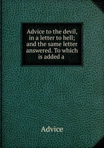 Advice to the devil, in a letter to hell; and the same letter answered. To which is added a