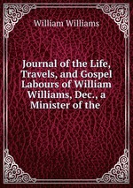 Journal of the Life, Travels, and Gospel Labours of William Williams, Dec., a Minister of the