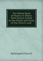 The Whole Book of Psalms in Metre: With Hymns Suited to the Feasts and Fasts of the Church, and