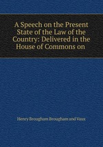 A Speech on the Present State of the Law of the Country: Delivered in the House of Commons on