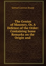 The Genius of Masonry, Or, A Defence of the Order: Containing Some Remarks on the Origin and