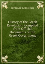 History of the Greek Revolution: Compiled from Official Documents of the Greek Government