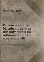 Discourses on the blasphemy against the Holy Spirit; divine influence and its connexion with