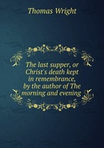 The last supper, or Christ`s death kept in remembrance, by the author of The morning and evening