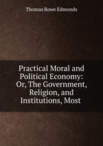 Practical Moral and Political Economy: Or, The Government, Religion, and Institutions, Most