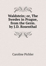 Waldstein; or, The Swedes in Prague, from the Germ. by J.D. Rosenthal