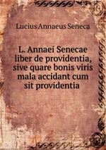 L. Annaei Senecae liber de providentia, sive quare bonis viris mala accidant cum sit providentia
