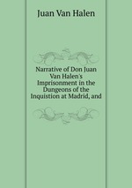 Narrative of Don Juan Van Halen`s Imprisonment in the Dungeons of the Inquistion at Madrid, and