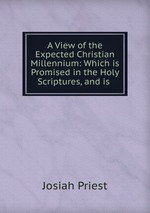 A View of the Expected Christian Millennium: Which is Promised in the Holy Scriptures, and is