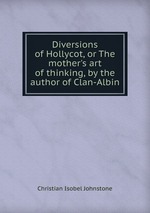 Diversions of Hollycot, or The mother`s art of thinking, by the author of Clan-Albin