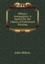 Milton`s Areopagitica: A Speech for the Liberty of Unlicensed Printing
