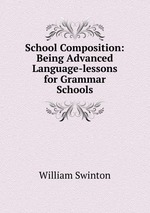 School Composition: Being Advanced Language-lessons for Grammar Schools