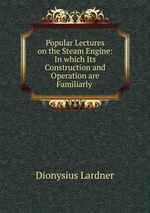 Popular Lectures on the Steam Engine: In which Its Construction and Operation are Familiarly