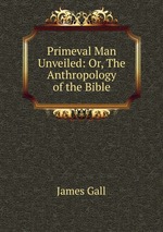 Primeval Man Unveiled: Or, The Anthropology of the Bible