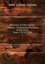 Memoirs of John Quincy Adams,: Comprising Portions of His Diary from 1795 to 1848. 1