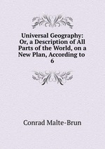 Universal Geography: Or, a Description of All Parts of the World, on a New Plan, According to .. 6