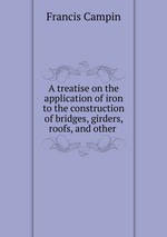 A treatise on the application of iron to the construction of bridges, girders, roofs, and other