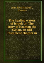 The healing waters of Israel: or, The story of Naaman the Syrian, an Old Testament chapter in