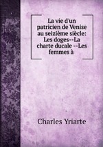 La vie d`un patricien de Venise au seizime sicle: Les doges--La charte ducale --Les femmes
